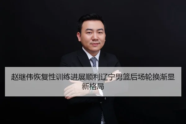 赵继伟恢复性训练进展顺利辽宁男篮后场轮换渐显新格局